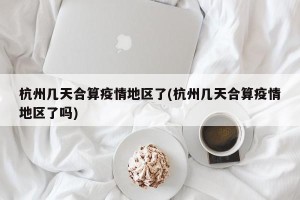 杭州几天合算疫情地区了(杭州几天合算疫情地区了吗)