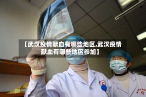 【武汉疫情献血有哪些地区,武汉疫情献血有哪些地区参加】