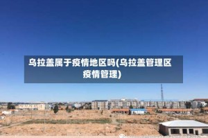 乌拉盖属于疫情地区吗(乌拉盖管理区疫情管理)