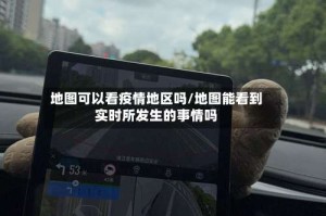 地图可以看疫情地区吗/地图能看到实时所发生的事情吗