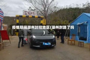 疫情期间潮州封控地区(潮州封路了吗)