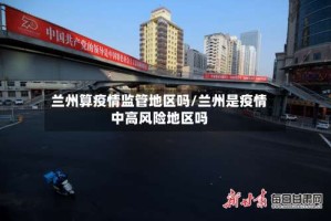 兰州算疫情监管地区吗/兰州是疫情中高风险地区吗