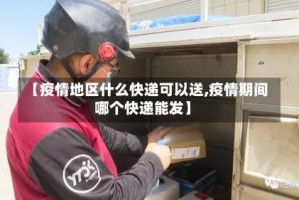 【疫情地区什么快递可以送,疫情期间哪个快递能发】