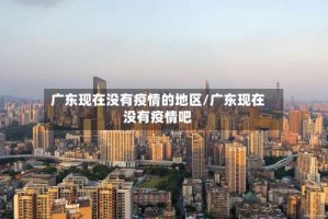 广东现在没有疫情的地区/广东现在没有疫情吧