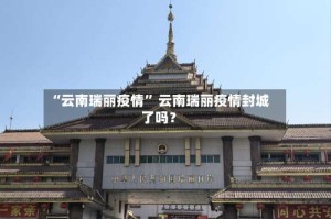 “云南瑞丽疫情” 云南瑞丽疫情封城了吗？