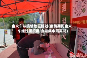坐火车从疫情地区路过(疫情期间坐火车经过重疫区,会被集中隔离吗)