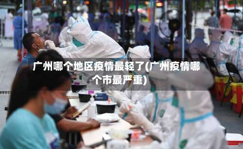 广州哪个地区疫情最轻了(广州疫情哪个市最严重)-第2张图片