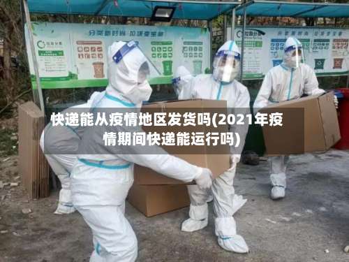 快递能从疫情地区发货吗(2021年疫情期间快递能运行吗)-第1张图片