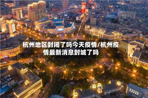 杭州地区封闭了吗今天疫情/杭州疫情最新消息封城了吗-第1张图片