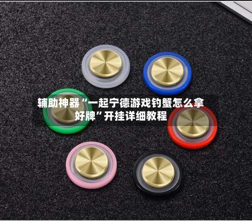 辅助神器“一起宁德游戏钓蟹怎么拿好牌	”开挂详细教程-第2张图片