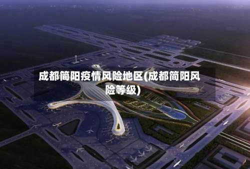 成都简阳疫情风险地区(成都简阳风险等级)-第2张图片