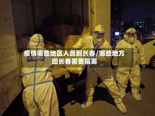 疫情哪些地区人员到长春/哪些地方回长春需要隔离-第2张图片