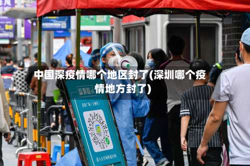 中国深疫情哪个地区封了(深圳哪个疫情地方封了)-第1张图片
