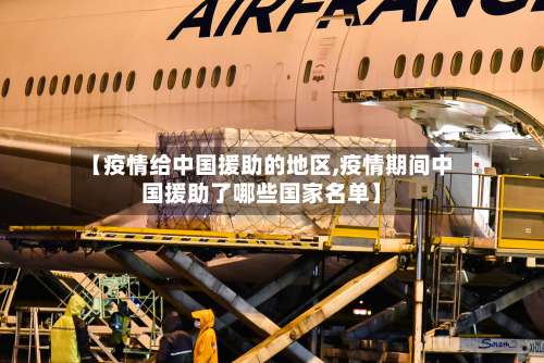 【疫情给中国援助的地区,疫情期间中国援助了哪些国家名单】-第2张图片