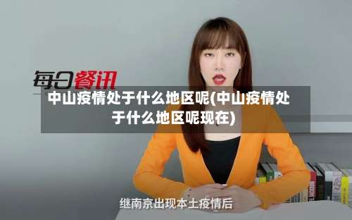 中山疫情处于什么地区呢(中山疫情处于什么地区呢现在)-第1张图片