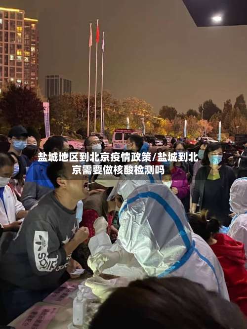 盐城地区到北京疫情政策/盐城到北京需要做核酸检测吗-第1张图片