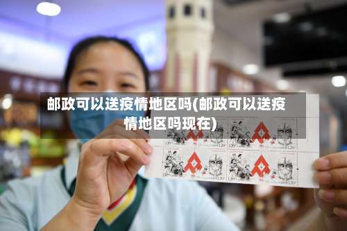 邮政可以送疫情地区吗(邮政可以送疫情地区吗现在)-第2张图片