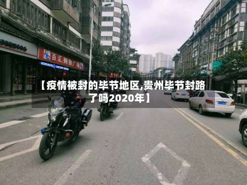 【疫情被封的毕节地区,贵州毕节封路了吗2020年】-第1张图片