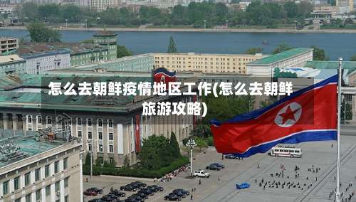 怎么去朝鲜疫情地区工作(怎么去朝鲜旅游攻略)-第1张图片
