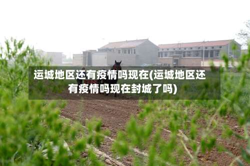 运城地区还有疫情吗现在(运城地区还有疫情吗现在封城了吗)-第1张图片