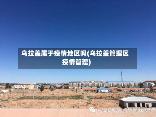 乌拉盖属于疫情地区吗(乌拉盖管理区疫情管理)-第1张图片