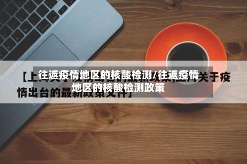 往返疫情地区的核酸检测/往返疫情地区的核酸检测政策-第3张图片