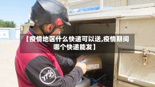 【疫情地区什么快递可以送,疫情期间哪个快递能发】-第1张图片