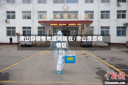 唐山算疫情地区吗现在/唐山是否疫情区-第3张图片