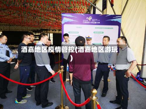 酒嘉地区疫情管控(酒嘉地区游玩)-第1张图片