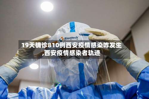 19天确诊810例西安疫情感染咋发生,西安疫情感染者轨迹-第2张图片