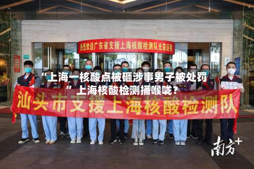 “上海一核酸点被砸涉事男子被处罚” 上海核酸检测捅喉咙？-第1张图片