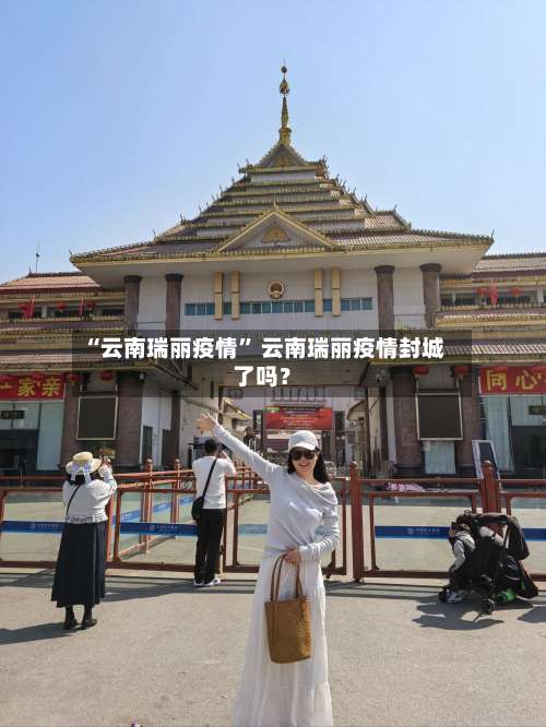 “云南瑞丽疫情” 云南瑞丽疫情封城了吗？-第3张图片