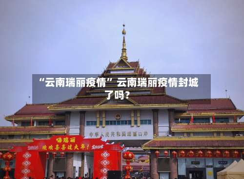 “云南瑞丽疫情	” 云南瑞丽疫情封城了吗？-第2张图片