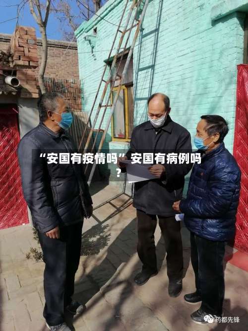 “安国有疫情吗	” 安国有病例吗？-第1张图片