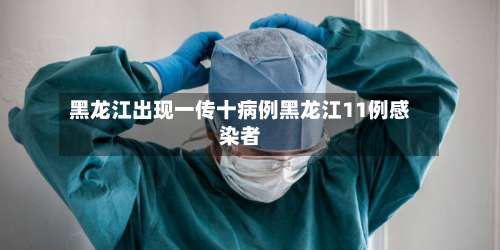 黑龙江出现一传十病例黑龙江11例感染者-第1张图片