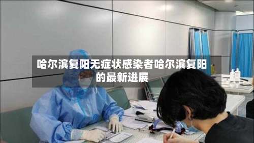 哈尔滨复阳无症状感染者哈尔滨复阳的最新进展-第1张图片