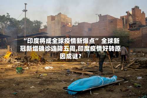 “印度将成全球疫情新爆点	” 全球新冠新增确诊连降五周,印度疫情好转原因成谜？-第3张图片