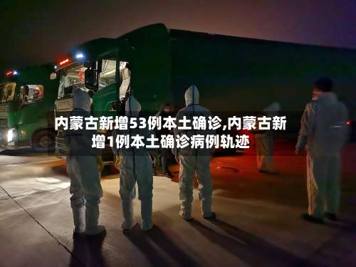 内蒙古新增53例本土确诊,内蒙古新增1例本土确诊病例轨迹-第1张图片