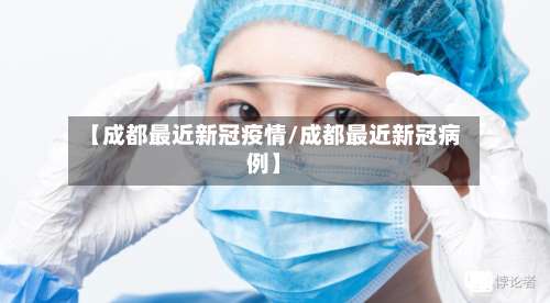 【成都最近新冠疫情/成都最近新冠病例】-第1张图片
