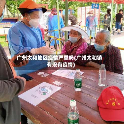 广州太和地区疫情严重吗(广州太和镇有没有疫情)-第3张图片