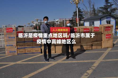 临沂是疫情重点地区吗/临沂市属于疫情中高峰地区么-第3张图片