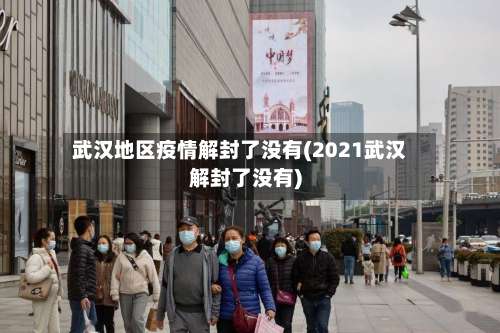 武汉地区疫情解封了没有(2021武汉解封了没有)-第1张图片