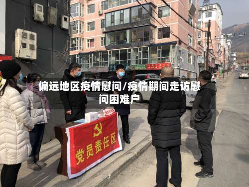 偏远地区疫情慰问/疫情期间走访慰问困难户-第1张图片