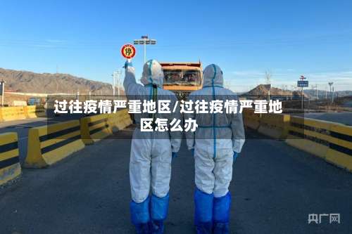 过往疫情严重地区/过往疫情严重地区怎么办-第2张图片