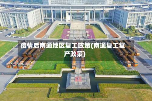 疫情后南通地区复工政策(南通复工复产政策)-第2张图片
