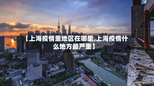 【上海疫情重地区在哪里,上海疫情什么地方最严重】-第1张图片
