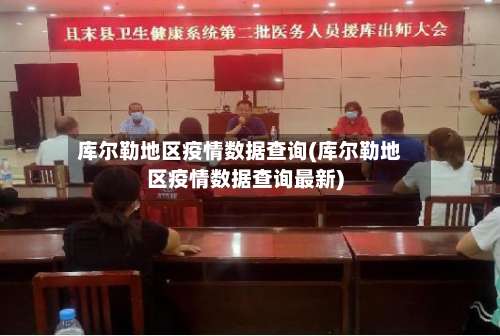 库尔勒地区疫情数据查询(库尔勒地区疫情数据查询最新)-第2张图片