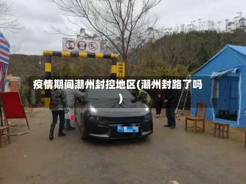 疫情期间潮州封控地区(潮州封路了吗)-第1张图片