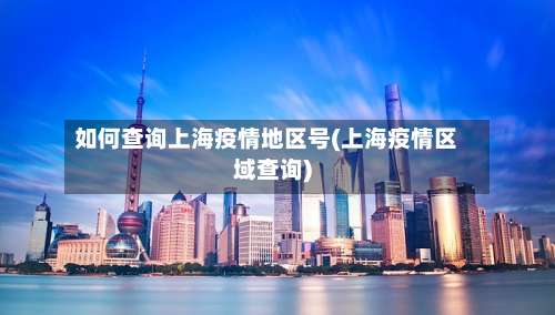 如何查询上海疫情地区号(上海疫情区域查询)-第1张图片