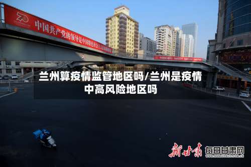 兰州算疫情监管地区吗/兰州是疫情中高风险地区吗-第1张图片